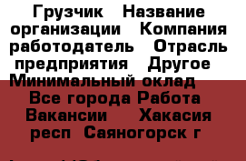 Грузчик › Название организации ­ Компания-работодатель › Отрасль предприятия ­ Другое › Минимальный оклад ­ 1 - Все города Работа » Вакансии   . Хакасия респ.,Саяногорск г.